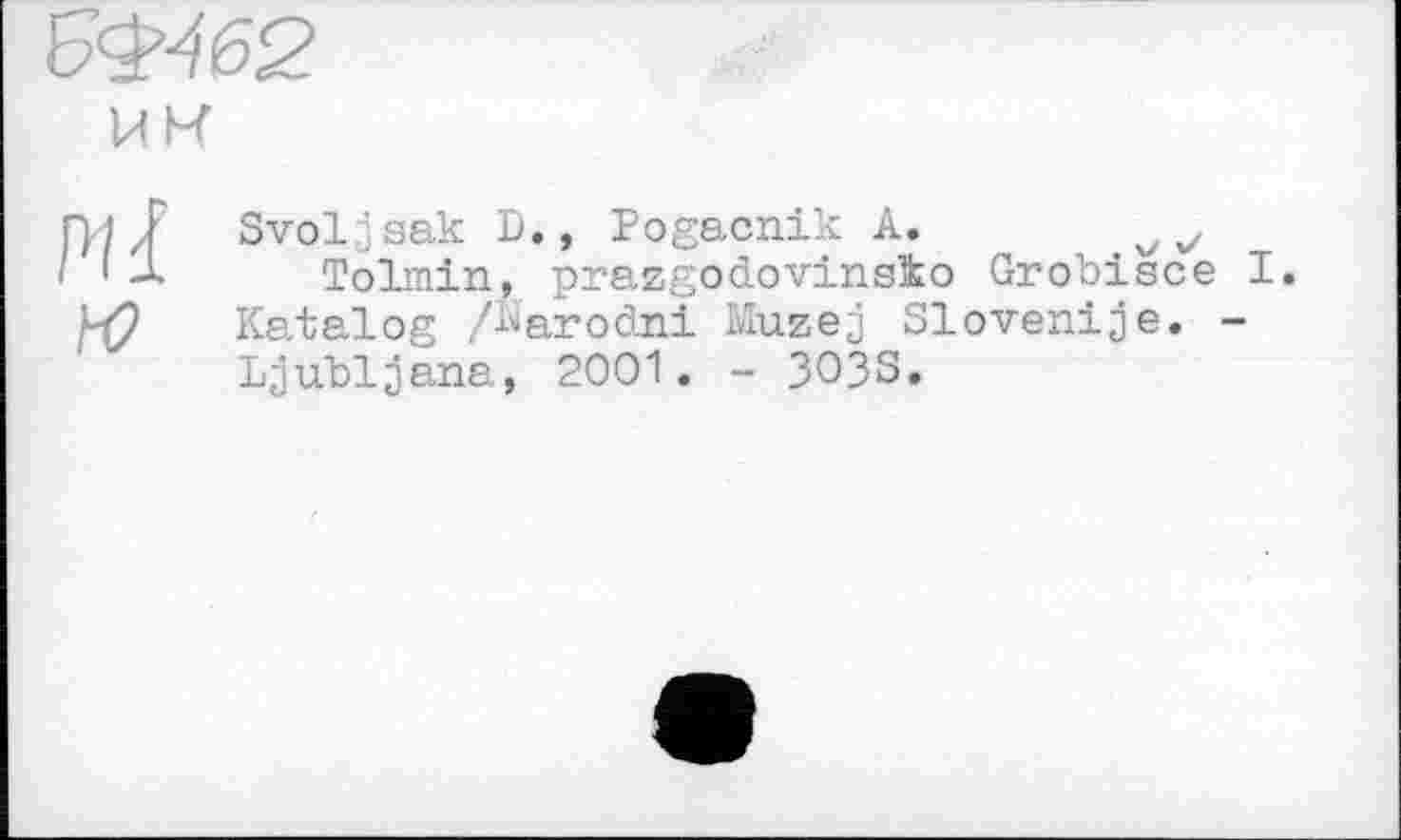 ﻿Pli YO
Svoljsak D., Pogacnik A.	v
Tolmin, prazgodovinsko Grobisce I. Katalog /karodni Muzej Slovenije. -Ljubljana, 2001. - 3O3S.